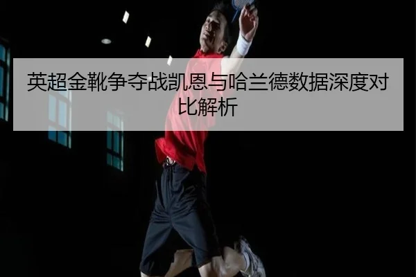英超金靴争夺战凯恩与哈兰德数据深度对比解析