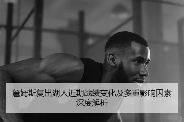 詹姆斯复出湖人近期战绩变化及多重影响因素深度解析